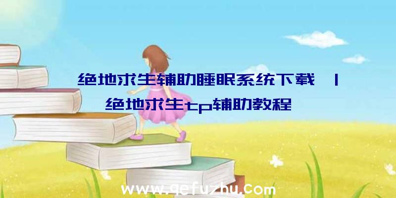 「绝地求生辅助睡眠系统下载」|绝地求生tp辅助教程